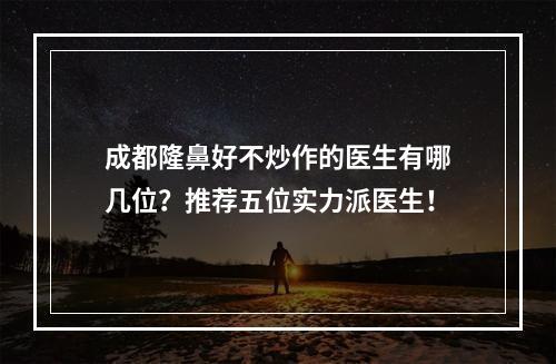 成都隆鼻好不炒作的医生有哪几位？推荐五位实力派医生！