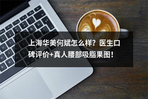 上海华美何斌怎么样？医生口碑评价+真人腰部吸脂果图！