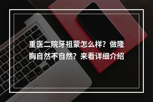 重医二院牙祖蒙怎么样？做隆胸自然不自然？来看详细介绍