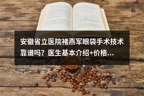 安徽省立医院褚燕军眼袋手术技术靠谱吗？医生基本介绍+价格表参考！