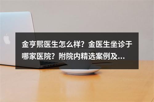 金亨熙医生怎么样？金医生坐诊于哪家医院？附院内精选案例及价格表