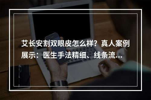 艾长安割双眼皮怎么样？真人案例展示：医生手法精细、线条流畅！