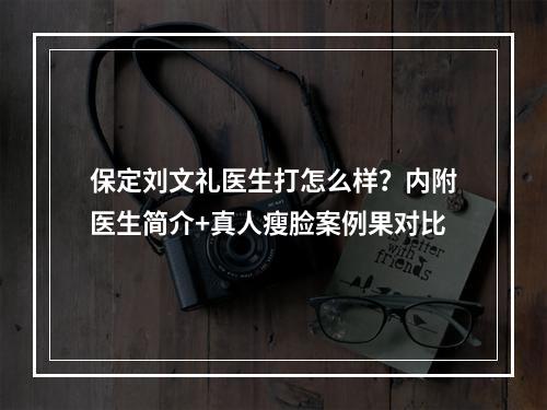 保定刘文礼医生打怎么样？内附医生简介+真人瘦脸案例果对比