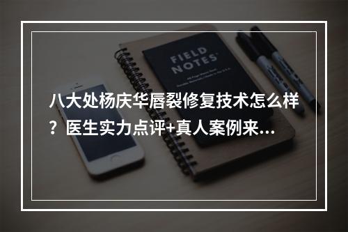 八大处杨庆华唇裂修复技术怎么样？医生实力点评+真人案例来袭