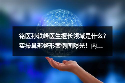 铭医孙轶峰医生擅长领域是什么？实操鼻部整形案例图曝光！内有价格表哦