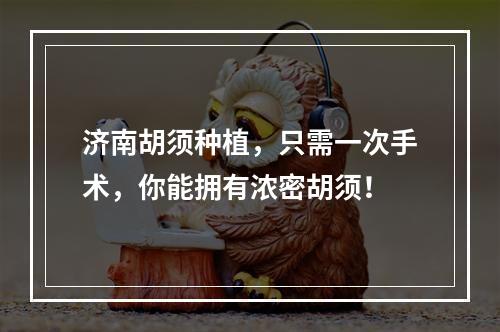 济南胡须种植，只需一次手术，你能拥有浓密胡须！