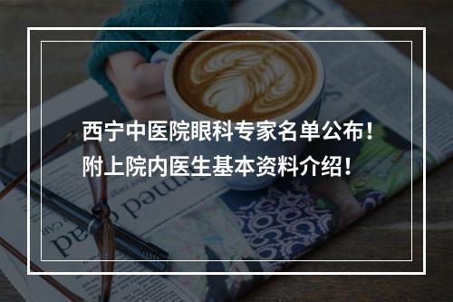 西宁中医院眼科专家名单公布！附上院内医生基本资料介绍！