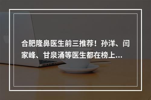 合肥隆鼻医生前三推荐！孙洋、闫家峰、甘泉涌等医生都在榜上！