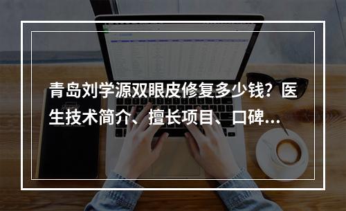 青岛刘学源双眼皮修复多少钱？医生技术简介、擅长项目、口碑评价介绍~