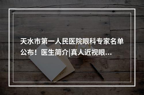 天水市第一人民医院眼科专家名单公布！医生简介|真人近视眼矫正案例图