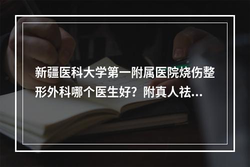 新疆医科大学第一附属医院烧伤整形外科哪个医生好？附真人祛疤术后恢复图！