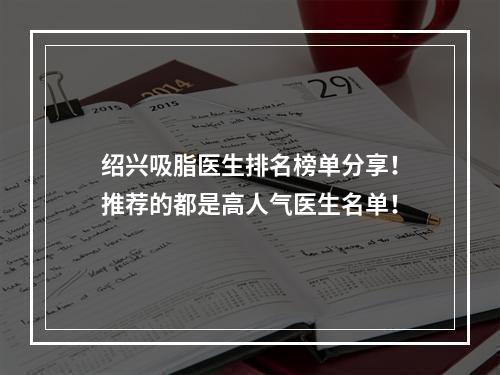 绍兴吸脂医生排名榜单分享！推荐的都是高人气医生名单！