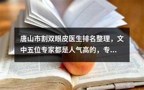 唐山市割双眼皮医生排名整理，文中五位专家都是人气高的，专业技能过硬！