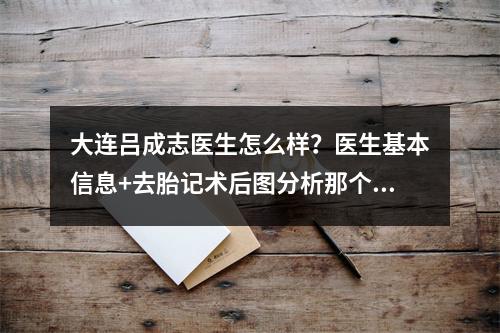 大连吕成志医生怎么样？医生基本信息+去胎记术后图分析那个！