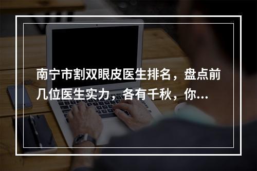 南宁市割双眼皮医生排名，盘点前几位医生实力，各有千秋，你看中了谁？