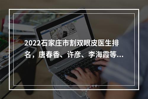 2022石家庄市割双眼皮医生排名，唐春香、许彦、李海霞等医生你中意谁？