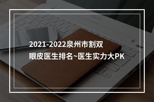 2021-2022泉州市割双眼皮医生排名~医生实力大PK