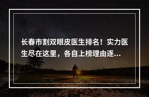 长春市割双眼皮医生排名！实力医生尽在这里，各自上榜理由逐一点评！