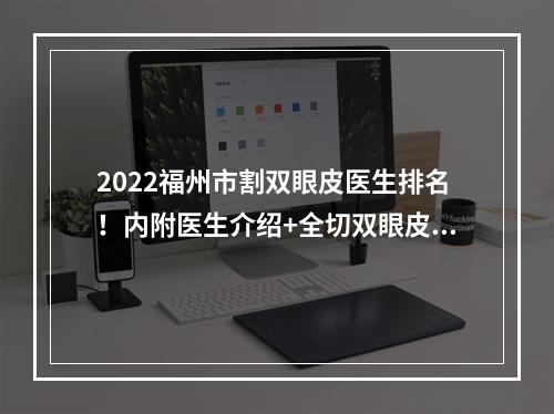 2022福州市割双眼皮医生排名！内附医生介绍+全切双眼皮果对比！