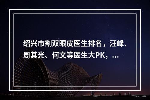 绍兴市割双眼皮医生排名，汪峰、周其光、何文等医生大PK，还有双眼皮果来参考！