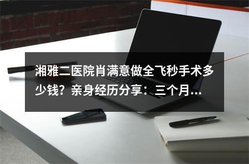 湘雅二医院肖满意做全飞秒手术多少钱？亲身经历分享：三个月完成蜕变！