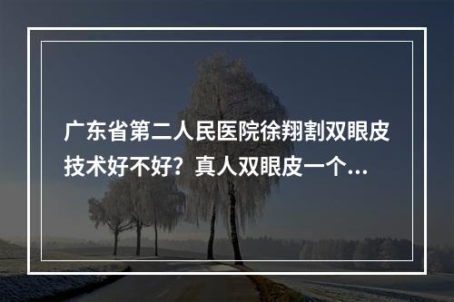 广东省第二人民医院徐翔割双眼皮技术好不好？真人双眼皮一个月的恢复历程