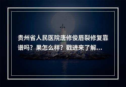 贵州省人民医院唐修俊唇裂修复靠谱吗？果怎么样？戳进来了解下吧