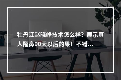 牡丹江赵晓峥技术怎么样？展示真人隆鼻90天以后的果！不错！