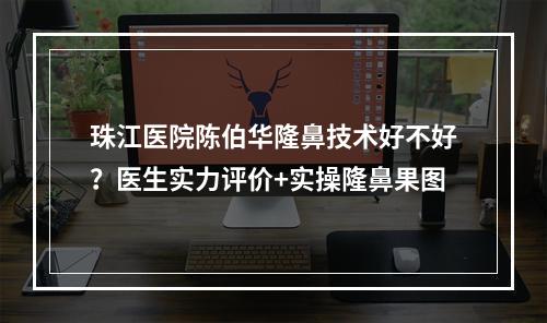 珠江医院陈伯华隆鼻技术好不好？医生实力评价+实操隆鼻果图