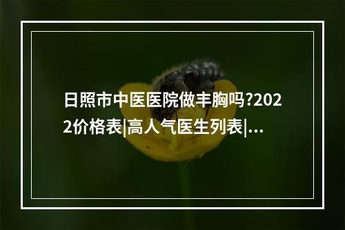 日照市中医医院做丰胸吗?2022价格表|高人气医生列表|综合实力简介