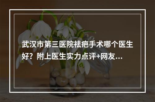 武汉市第三医院祛疤手术哪个医生好？附上医生实力点评+网友真实反馈