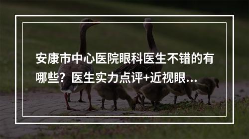 安康市中心医院眼科医生不错的有哪些？医生实力点评+近视眼矫正案例图