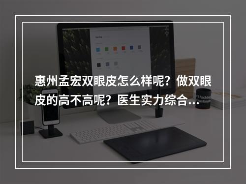 惠州孟宏双眼皮怎么样呢？做双眼皮的高不高呢？医生实力综合展现