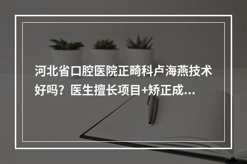 河北省口腔医院正畸科卢海燕技术好吗？医生擅长项目+矫正成功案例