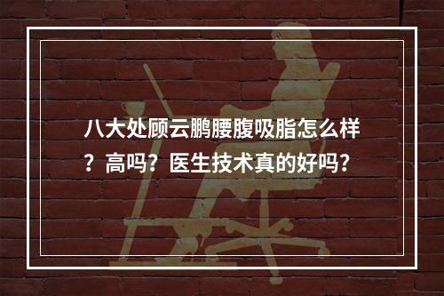 八大处顾云鹏腰腹吸脂怎么样？高吗？医生技术真的好吗？