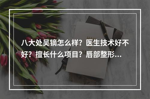 八大处吴镝怎么样？医生技术好不好？擅长什么项目？唇部整形案例