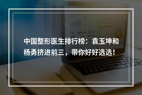 中国整形医生排行榜：袁玉坤和杨勇挤进前三，带你好好选选！