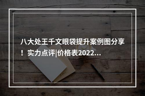 八大处王千文眼袋提升案例图分享！实力点评|价格表2022新版