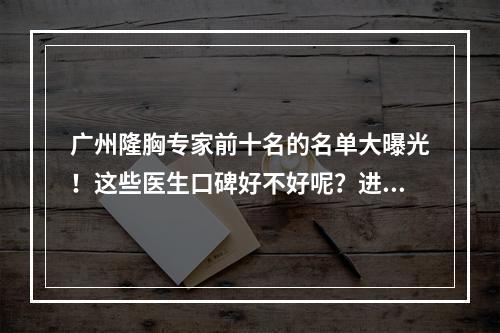 广州隆胸专家前十名的名单大曝光！这些医生口碑好不好呢？进来看