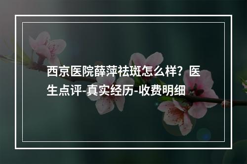 西京医院薛萍祛斑怎么样？医生点评-真实经历-收费明细