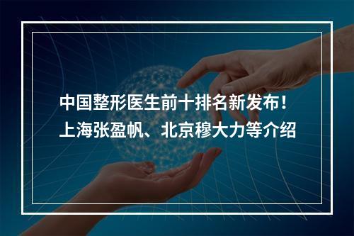 中国整形医生前十排名新发布！上海张盈帆、北京穆大力等介绍