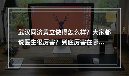 武汉同济黄立做得怎么样？大家都说医生很厉害？到底厉害在哪儿？