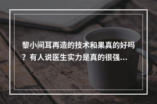 黎小间耳再造的技术和果真的好吗？有人说医生实力是真的很强！