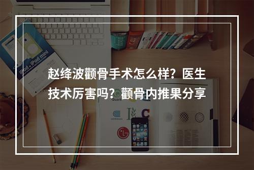 赵绛波颧骨手术怎么样？医生技术厉害吗？颧骨内推果分享