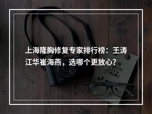 上海隆胸修复专家排行榜：王涛江华崔海燕，选哪个更放心？