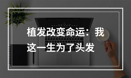 植发改变命运：我这一生为了头发