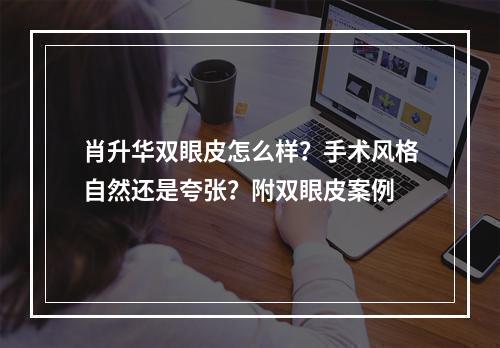 肖升华双眼皮怎么样？手术风格自然还是夸张？附双眼皮案例