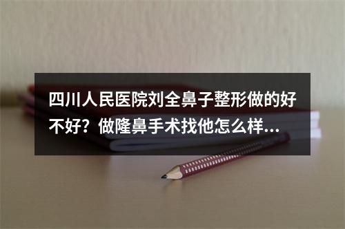 四川人民医院刘全鼻子整形做的好不好？做隆鼻手术找他怎么样？