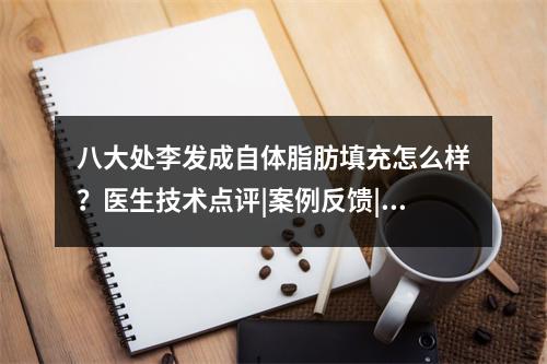 八大处李发成自体脂肪填充怎么样？医生技术点评|案例反馈|价格表