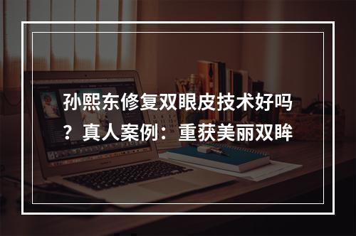 孙熙东修复双眼皮技术好吗？真人案例：重获美丽双眸